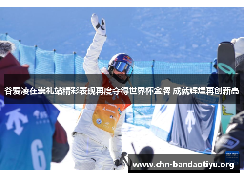 谷爱凌在崇礼站精彩表现再度夺得世界杯金牌 成就辉煌再创新高 谷爱凌在崇礼站精彩表现再度夺得世界杯金牌 成就辉煌再创新高