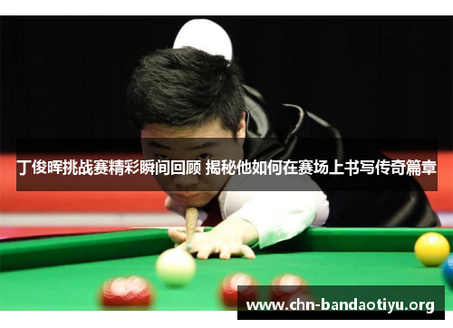 丁俊晖挑战赛精彩瞬间回顾 揭秘他如何在赛场上书写传奇篇章 丁俊晖挑战赛精彩瞬间回顾 揭秘他如何在赛场上书写传奇篇章