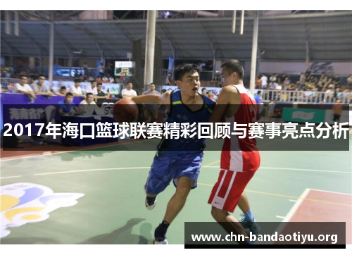 2017年海口篮球联赛精彩回顾与赛事亮点分析 2017年海口篮球联赛精彩回顾与赛事亮点分析