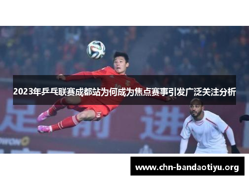 2023年乒乓联赛成都站为何成为焦点赛事引发广泛关注分析 2023年乒乓联赛成都站为何成为焦点赛事引发广泛关注分析