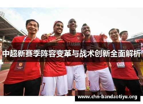 中超新赛季阵容变革与战术创新全面解析 中超新赛季阵容变革与战术创新全面解析