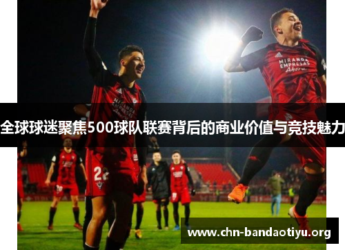 全球球迷聚焦500球队联赛背后的商业价值与竞技魅力 全球球迷聚焦500球队联赛背后的商业价值与竞技魅力