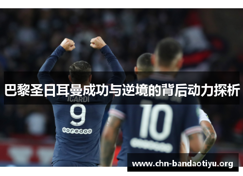 巴黎圣日耳曼成功与逆境的背后动力探析 巴黎圣日耳曼成功与逆境的背后动力探析