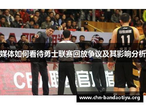 媒体如何看待勇士联赛回放争议及其影响分析 媒体如何看待勇士联赛回放争议及其影响分析
