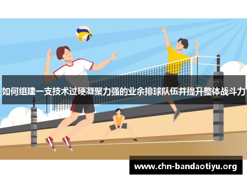 如何组建一支技术过硬凝聚力强的业余排球队伍并提升整体战斗力 如何组建一支技术过硬凝聚力强的业余排球队伍并提升整体战斗力