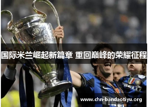 国际米兰崛起新篇章 重回巅峰的荣耀征程 国际米兰崛起新篇章 重回巅峰的荣耀征程