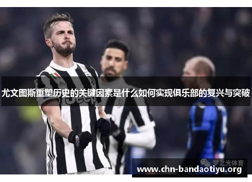 尤文图斯重塑历史的关键因素是什么如何实现俱乐部的复兴与突破 尤文图斯重塑历史的关键因素是什么如何实现俱乐部的复兴与突破
