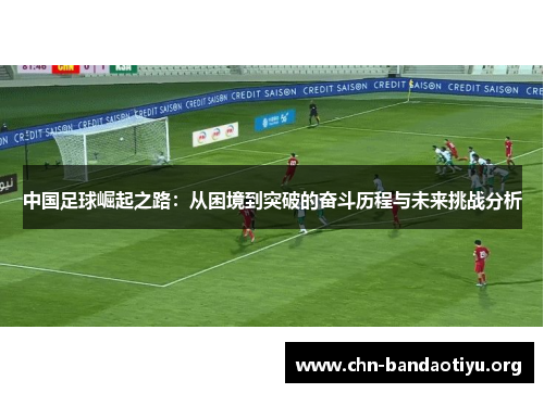 中国足球崛起之路:从困境到突破的奋斗历程与未来挑战分析 中国足球崛起之路:从困境到突破的奋斗历程与未来挑战分析