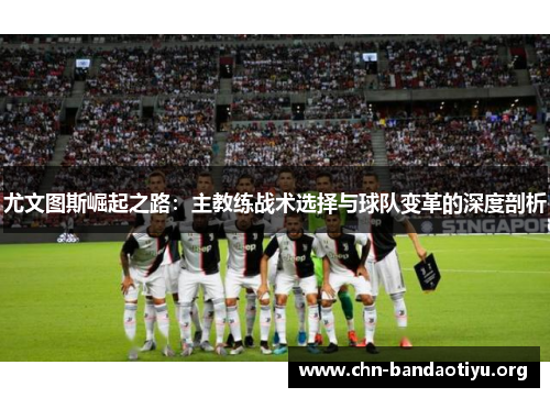 尤文图斯崛起之路:主教练战术选择与球队变革的深度剖析 尤文图斯崛起之路:主教练战术选择与球队变革的深度剖析