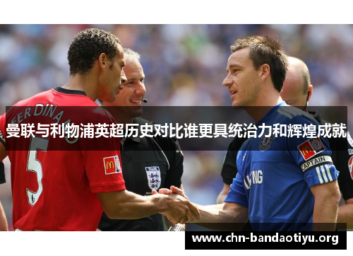 曼联与利物浦英超历史对比谁更具统治力和辉煌成就 曼联与利物浦英超历史对比谁更具统治力和辉煌成就
