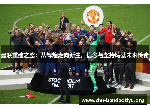 曼联重建之路:从辉煌走向新生,信念与坚持铸就未来传奇 曼联重建之路:从辉煌走向新生,信念与坚持铸就未来传奇