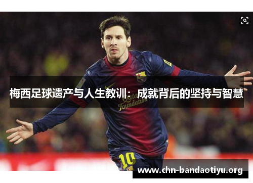 梅西足球遗产与人生教训:成就背后的坚持与智慧 梅西足球遗产与人生教训:成就背后的坚持与智慧