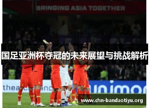 国足亚洲杯夺冠的未来展望与挑战解析 国足亚洲杯夺冠的未来展望与挑战解析