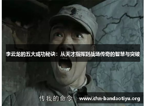 李云龙的五大成功秘诀:从天才指挥到战场传奇的智慧与突破 李云龙的五大成功秘诀:从天才指挥到战场传奇的智慧与突破