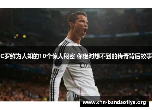 C罗鲜为人知的10个惊人秘密 你绝对想不到的传奇背后故事 C罗鲜为人知的10个惊人秘密 你绝对想不到的传奇背后故事