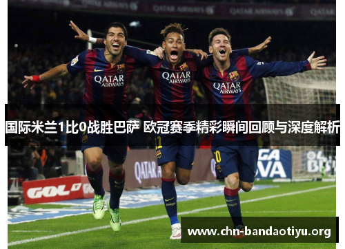 国际米兰1比0战胜巴萨 欧冠赛季精彩瞬间回顾与深度解析