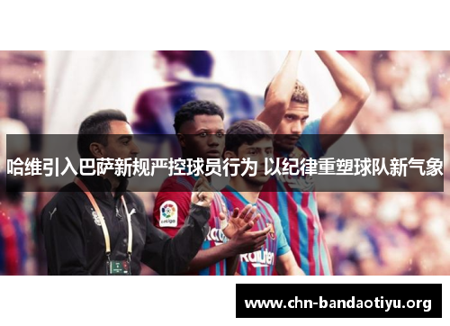 哈维引入巴萨新规严控球员行为 以纪律重塑球队新气象 哈维引入巴萨新规严控球员行为 以纪律重塑球队新气象