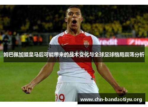 姆巴佩加盟皇马后可能带来的战术变化与全球足球格局震荡分析 姆巴佩加盟皇马后可能带来的战术变化与全球足球格局震荡分析