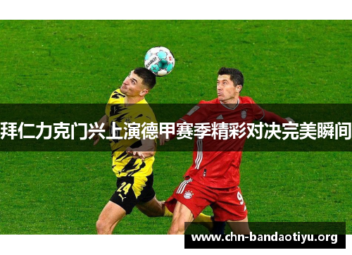 拜仁力克门兴上演德甲赛季精彩对决完美瞬间 拜仁力克门兴上演德甲赛季精彩对决完美瞬间