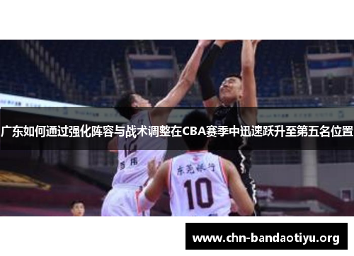 广东如何通过强化阵容与战术调整在CBA赛季中迅速跃升至第五名位置 广东如何通过强化阵容与战术调整在CBA赛季中迅速跃升至第五名位置