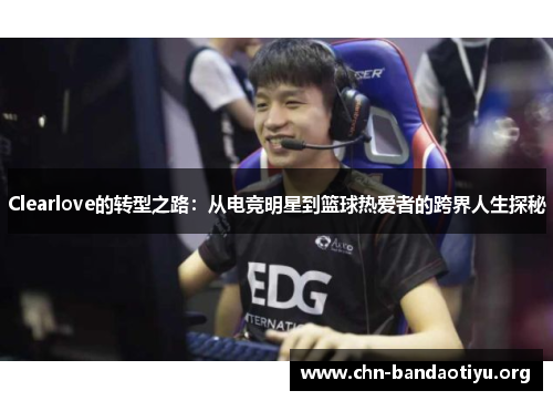 Clearlove的转型之路:从电竞明星到篮球热爱者的跨界人生探秘 Clearlove的转型之路:从电竞明星到篮球热爱者的跨界人生探秘