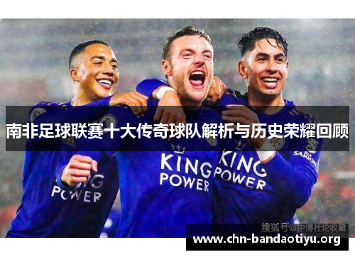 南非足球联赛十大传奇球队解析与历史荣耀回顾 南非足球联赛十大传奇球队解析与历史荣耀回顾