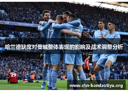 哈兰德缺席对曼城整体表现的影响及战术调整分析 哈兰德缺席对曼城整体表现的影响及战术调整分析