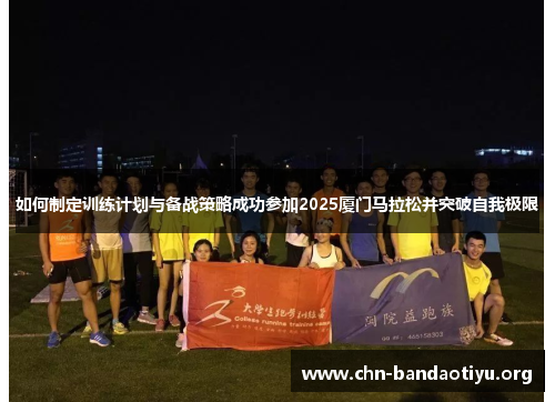 如何制定训练计划与备战策略成功参加2025厦门马拉松并突破自我极限 如何制定训练计划与备战策略成功参加2025厦门马拉松并突破自我极限