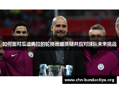 如何面对瓜迪奥拉的轮换策略质疑并应对球队未来挑战 如何面对瓜迪奥拉的轮换策略质疑并应对球队未来挑战