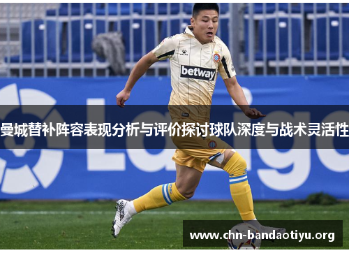 曼城替补阵容表现分析与评价探讨球队深度与战术灵活性 曼城替补阵容表现分析与评价探讨球队深度与战术灵活性