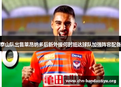 泰山队出售莱昂纳多后新外援何时抵达球队加强阵容配备 泰山队出售莱昂纳多后新外援何时抵达球队加强阵容配备