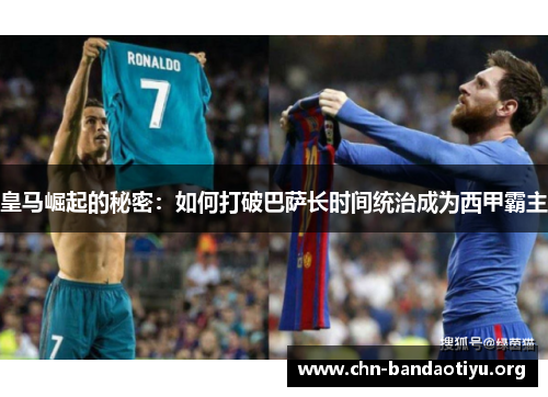 皇马崛起的秘密:如何打破巴萨长时间统治成为西甲霸主 皇马崛起的秘密:如何打破巴萨长时间统治成为西甲霸主