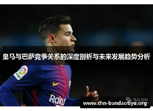皇马与巴萨竞争关系的深度剖析与未来发展趋势分析 皇马与巴萨竞争关系的深度剖析与未来发展趋势分析