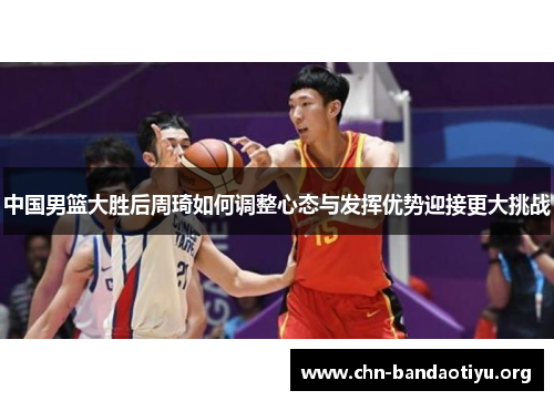 中国男篮大胜后周琦如何调整心态与发挥优势迎接更大挑战 中国男篮大胜后周琦如何调整心态与发挥优势迎接更大挑战
