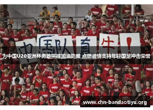 为中国U20亚洲杯勇敢拼搏加油助威 点燃激情支持年轻国足冲击荣誉 为中国U20亚洲杯勇敢拼搏加油助威 点燃激情支持年轻国足冲击荣誉