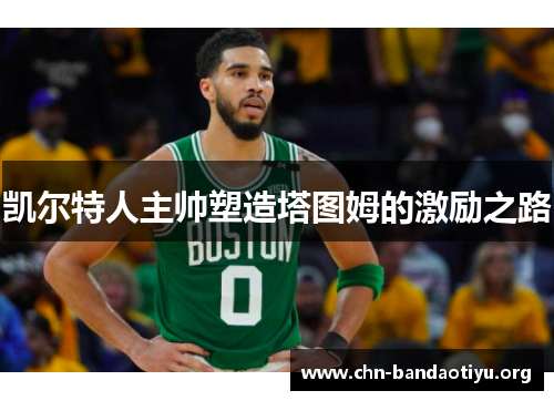 凯尔特人主帅塑造塔图姆的激励之路 凯尔特人主帅塑造塔图姆的激励之路