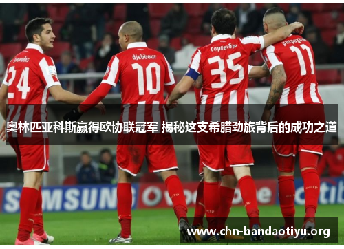 奥林匹亚科斯赢得欧协联冠军 揭秘这支希腊劲旅背后的成功之道 奥林匹亚科斯赢得欧协联冠军 揭秘这支希腊劲旅背后的成功之道