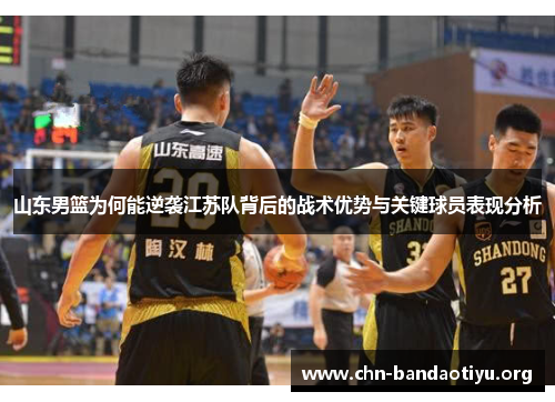 山东男篮为何能逆袭江苏队背后的战术优势与关键球员表现分析 山东男篮为何能逆袭江苏队背后的战术优势与关键球员表现分析