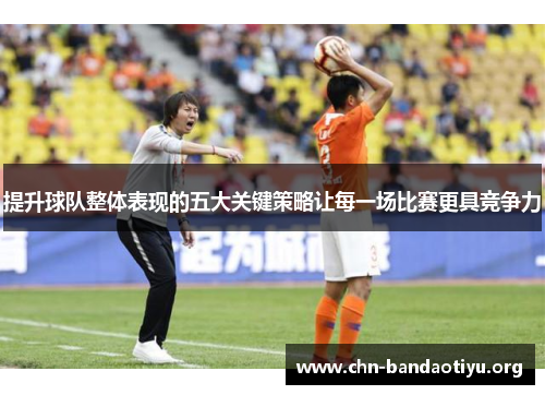 提升球队整体表现的五大关键策略让每一场比赛更具竞争力 提升球队整体表现的五大关键策略让每一场比赛更具竞争力