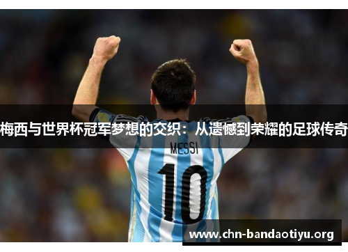 梅西与世界杯冠军梦想的交织:从遗憾到荣耀的足球传奇 梅西与世界杯冠军梦想的交织:从遗憾到荣耀的足球传奇