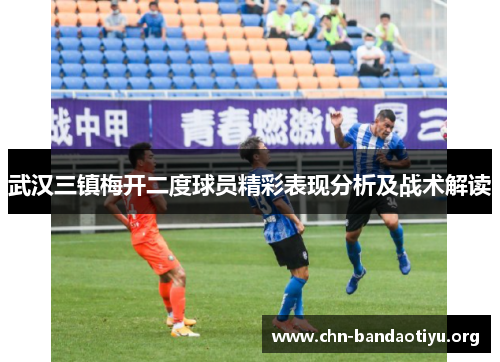 武汉三镇梅开二度球员精彩表现分析及战术解读 武汉三镇梅开二度球员精彩表现分析及战术解读