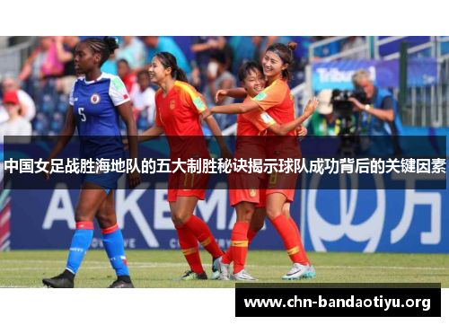 中国女足战胜海地队的五大制胜秘诀揭示球队成功背后的关键因素 中国女足战胜海地队的五大制胜秘诀揭示球队成功背后的关键因素