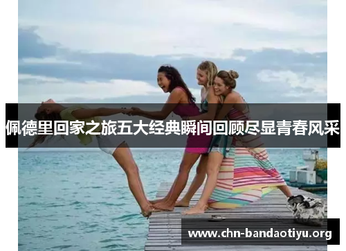 佩德里回家之旅五大经典瞬间回顾尽显青春风采