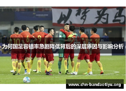 为何国足容错率急剧降低背后的深层原因与影响分析