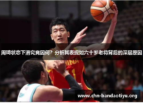 周琦状态下滑究竟因何？分析其表现如六十岁老将背后的深层原因