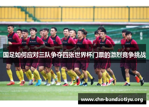 国足如何应对三队争夺四张世界杯门票的激烈竞争挑战 国足如何应对三队争夺四张世界杯门票的激烈竞争挑战