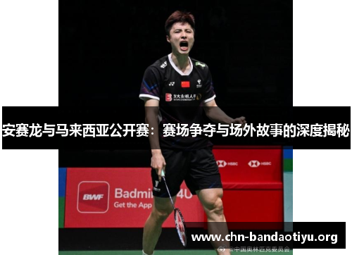 安赛龙与马来西亚公开赛:赛场争夺与场外故事的深度揭秘 安赛龙与马来西亚公开赛:赛场争夺与场外故事的深度揭秘