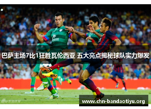 巴萨主场7比1狂胜瓦伦西亚 五大亮点揭秘球队实力爆发 巴萨主场7比1狂胜瓦伦西亚 五大亮点揭秘球队实力爆发
