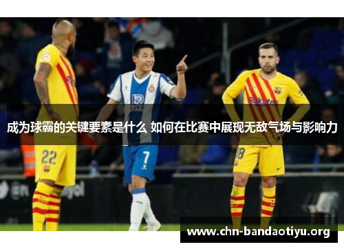 成为球霸的关键要素是什么 如何在比赛中展现无敌气场与影响力 成为球霸的关键要素是什么 如何在比赛中展现无敌气场与影响力