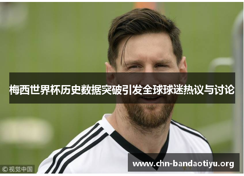 梅西世界杯历史数据突破引发全球球迷热议与讨论 梅西世界杯历史数据突破引发全球球迷热议与讨论